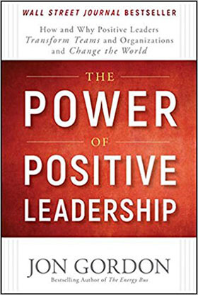 The Power of Positive Leadership: How and Why Positive Leaders Transform Teams and Organizations and Change the World